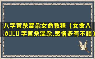八字官杀混杂女命教程（女命八 🐒 字官杀混杂,感情多有不顺）